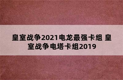 皇室战争2021电龙最强卡组 皇室战争电塔卡组2019